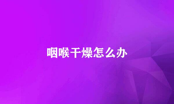 咽喉干燥怎么办