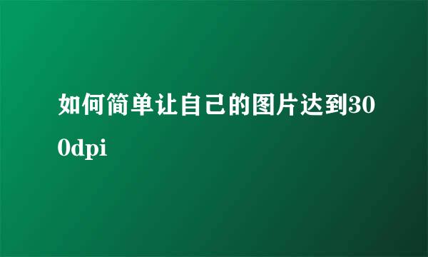如何简单让自己的图片达到300dpi