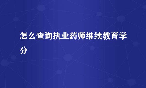 怎么查询执业药师继续教育学分