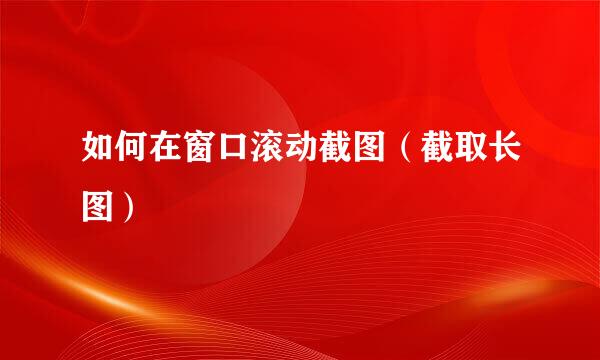 如何在窗口滚动截图（截取长图）