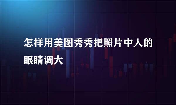 怎样用美图秀秀把照片中人的眼睛调大