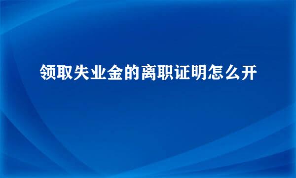 领取失业金的离职证明怎么开