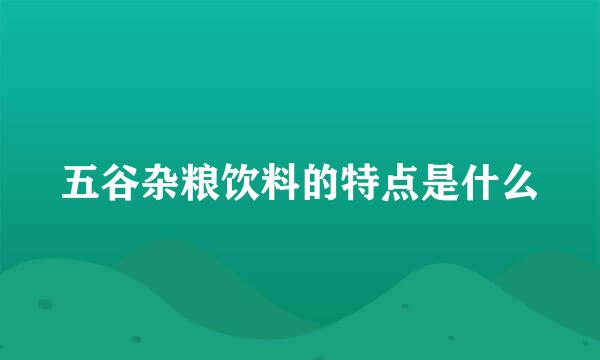 五谷杂粮饮料的特点是什么