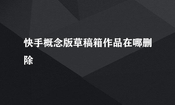 快手概念版草稿箱作品在哪删除