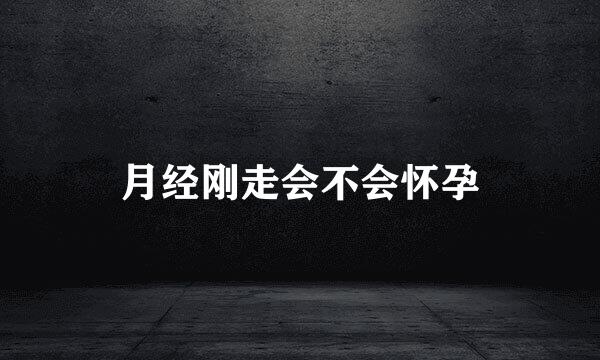 月经刚走会不会怀孕