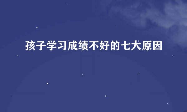 孩子学习成绩不好的七大原因