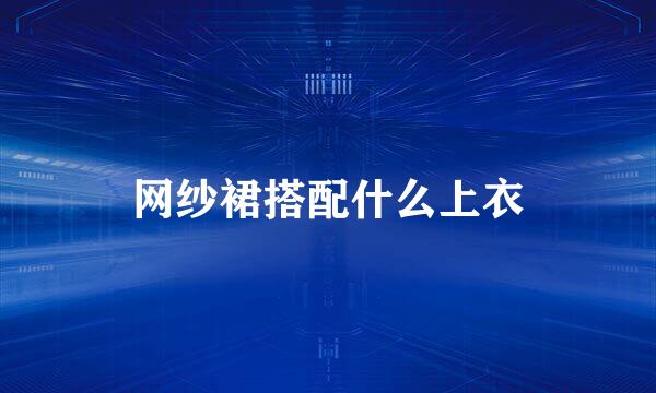 网纱裙搭配什么上衣