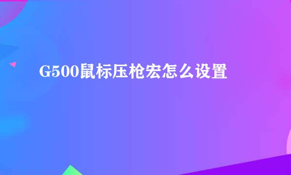 G500鼠标压枪宏怎么设置