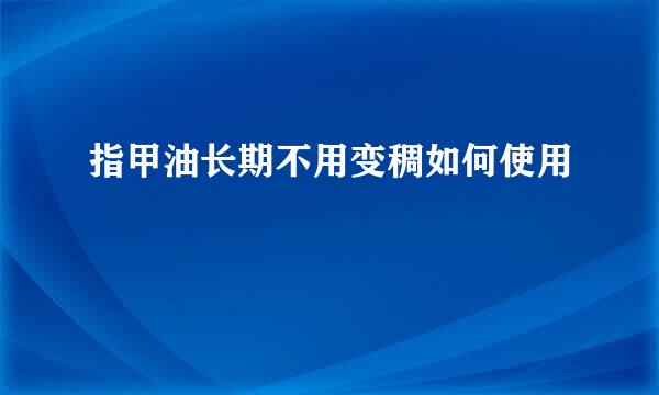 指甲油长期不用变稠如何使用