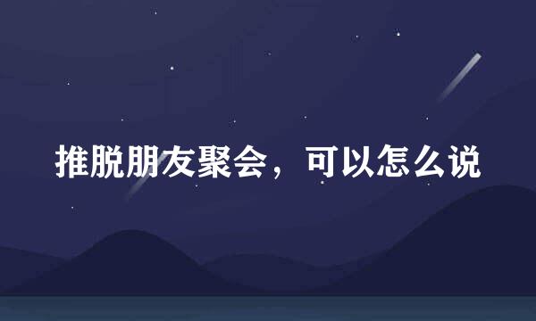 推脱朋友聚会，可以怎么说