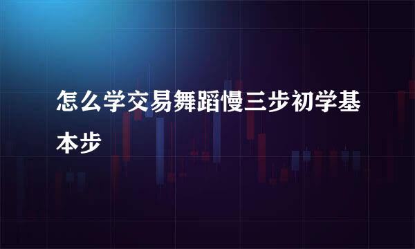 怎么学交易舞蹈慢三步初学基本步