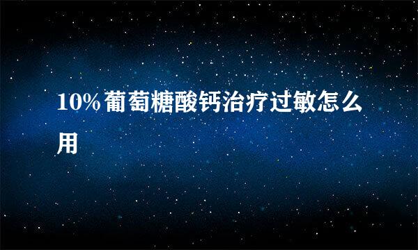 10%葡萄糖酸钙治疗过敏怎么用