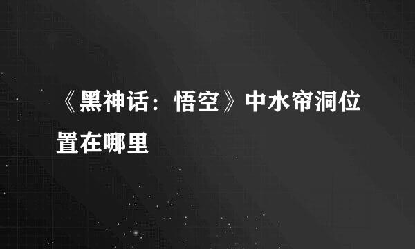 《黑神话：悟空》中水帘洞位置在哪里