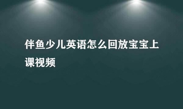 伴鱼少儿英语怎么回放宝宝上课视频