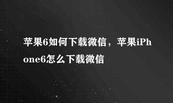苹果6如何下载微信，苹果iPhone6怎么下载微信