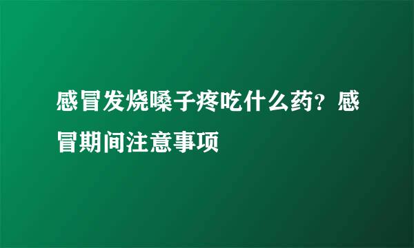感冒发烧嗓子疼吃什么药？感冒期间注意事项