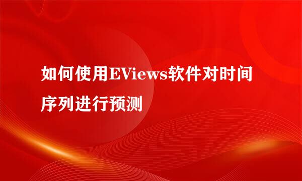 如何使用EViews软件对时间序列进行预测