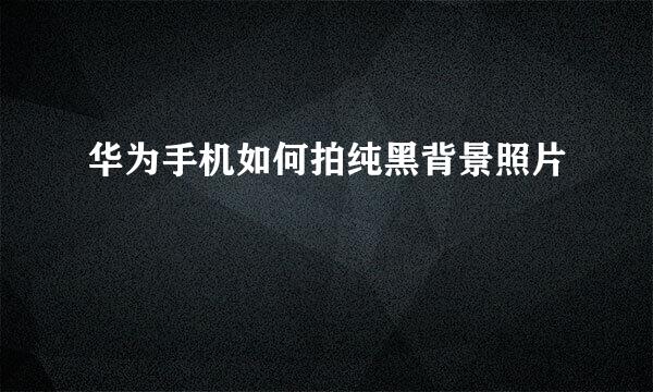 华为手机如何拍纯黑背景照片