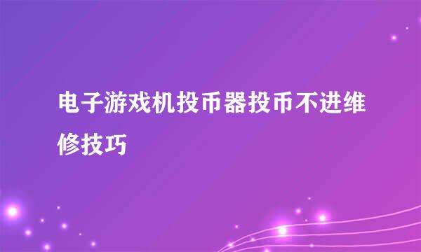 电子游戏机投币器投币不进维修技巧
