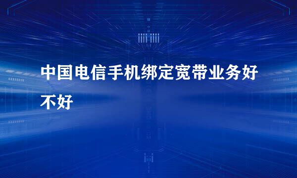 中国电信手机绑定宽带业务好不好