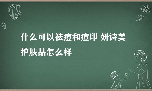 什么可以祛痘和痘印 妍诗美护肤品怎么样