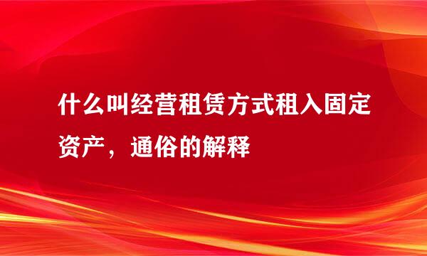 什么叫经营租赁方式租入固定资产，通俗的解释