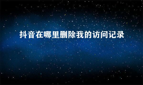 抖音在哪里删除我的访问记录