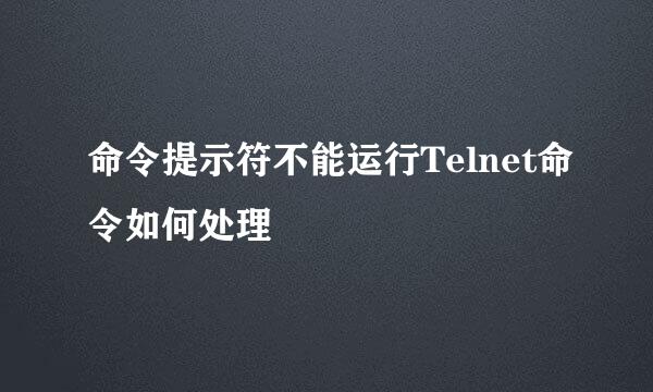 命令提示符不能运行Telnet命令如何处理