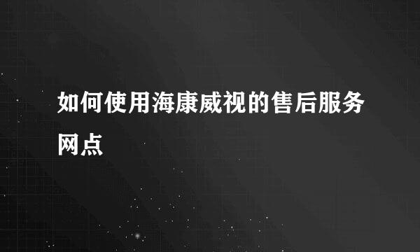 如何使用海康威视的售后服务网点