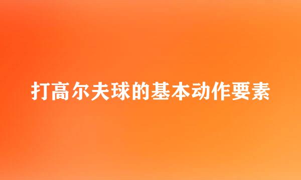 打高尔夫球的基本动作要素
