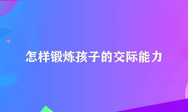怎样锻炼孩子的交际能力