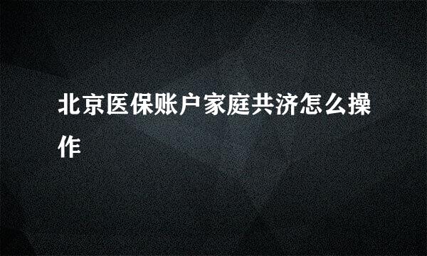 北京医保账户家庭共济怎么操作
