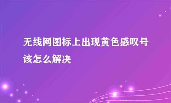 无线网图标上出现黄色感叹号该怎么解决