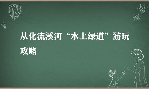 从化流溪河“水上绿道”游玩攻略