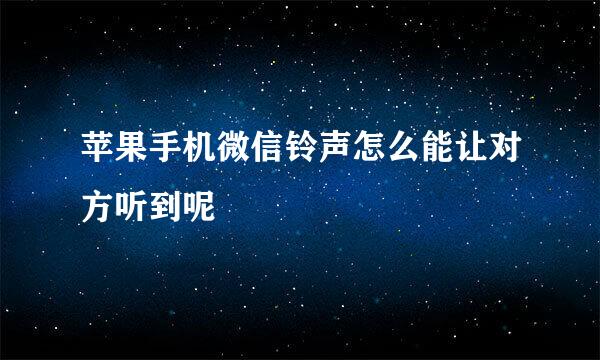 苹果手机微信铃声怎么能让对方听到呢