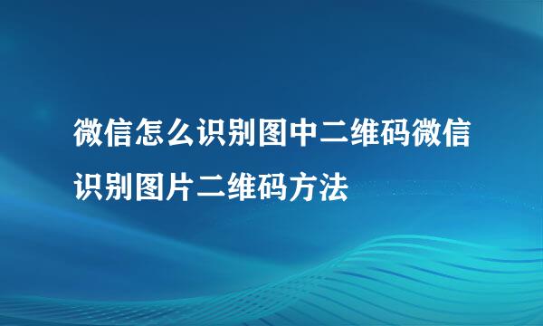 微信怎么识别图中二维码微信识别图片二维码方法
