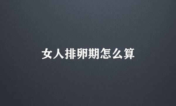 女人排卵期怎么算