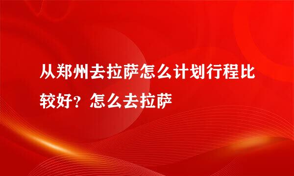 从郑州去拉萨怎么计划行程比较好？怎么去拉萨