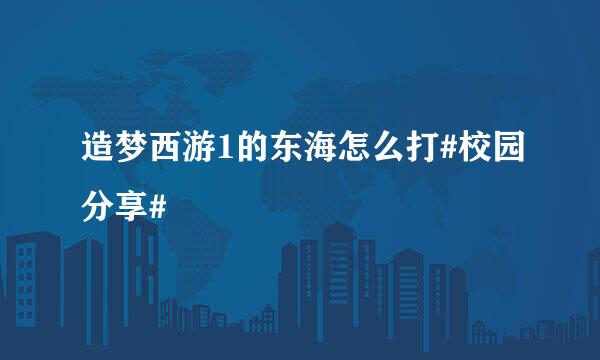 造梦西游1的东海怎么打#校园分享#