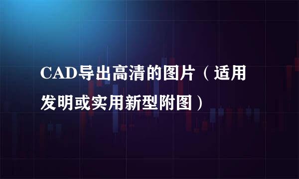 CAD导出高清的图片（适用发明或实用新型附图）