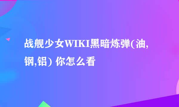 战舰少女WIKI黑暗炼弹(油,钢,铝) 你怎么看