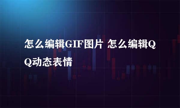 怎么编辑GIF图片 怎么编辑QQ动态表情
