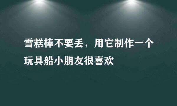 雪糕棒不要丢，用它制作一个玩具船小朋友很喜欢