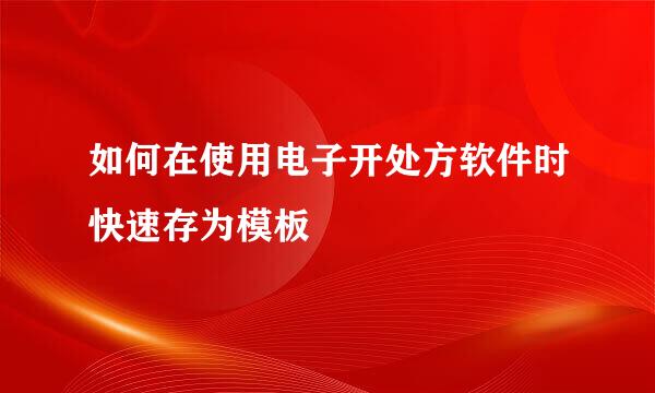 如何在使用电子开处方软件时快速存为模板