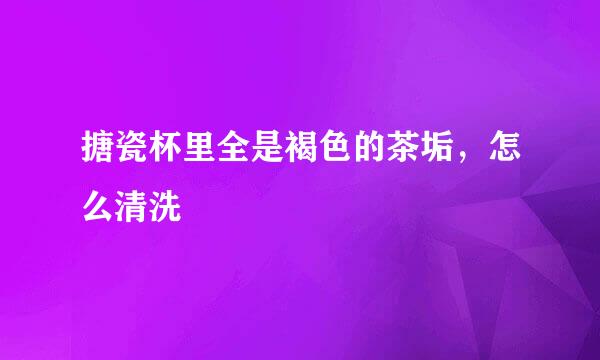搪瓷杯里全是褐色的茶垢，怎么清洗