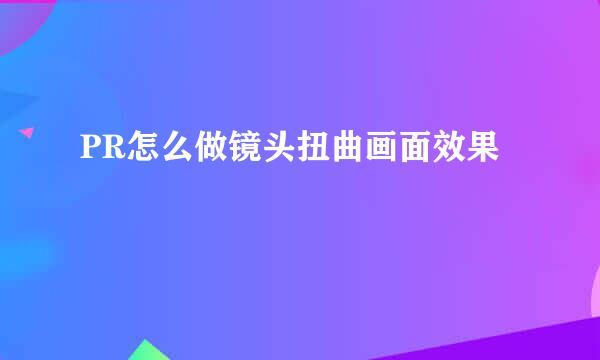 PR怎么做镜头扭曲画面效果
