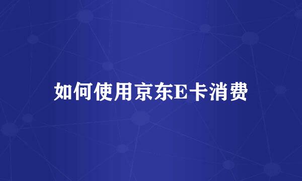 如何使用京东E卡消费
