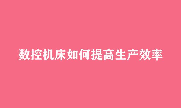 数控机床如何提高生产效率