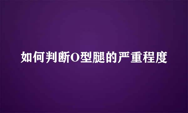 如何判断O型腿的严重程度