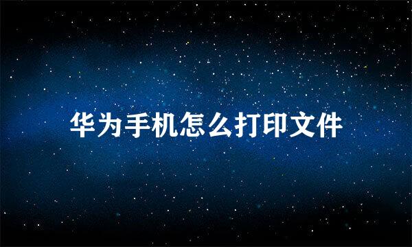 华为手机怎么打印文件